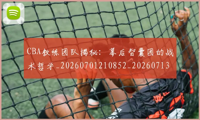 CBA教练团队揭秘:幕后智囊团的战术哲学_20260701210852_20260713214801