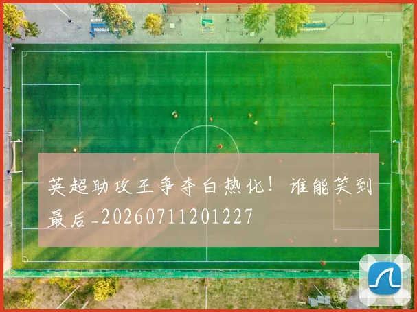 英超助攻王争夺白热化！谁能笑到最后_20260711201227