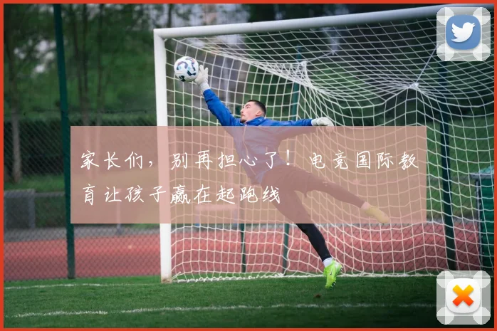 家长们,别再担心了!电竞国际教育让孩子赢在起跑线