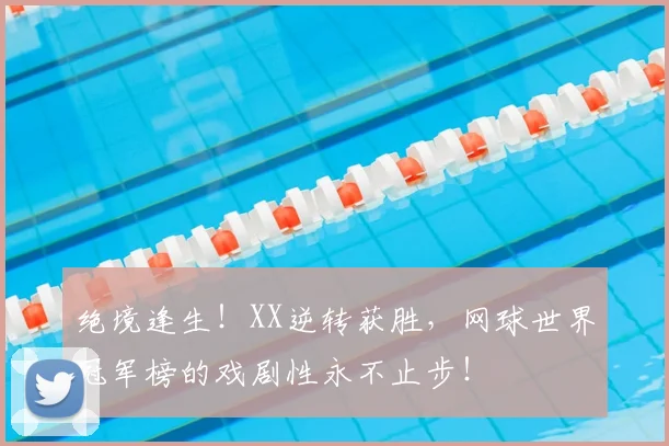 绝境逢生!XX逆转获胜,网球世界冠军榜的戏剧性永不止步!