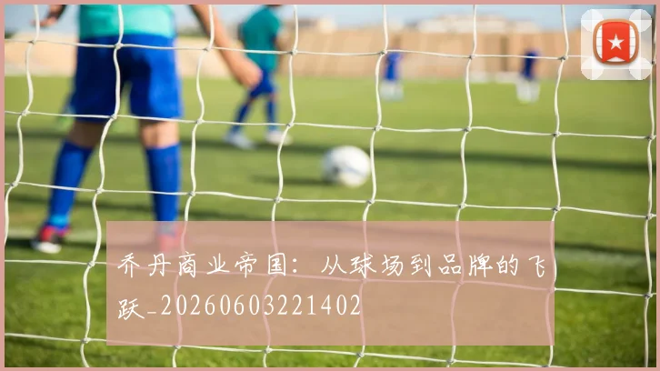 乔丹商业帝国：从球场到品牌的飞跃_20260603221402