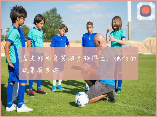 盘点那些年苏超金靴得主，他们的故事有多燃