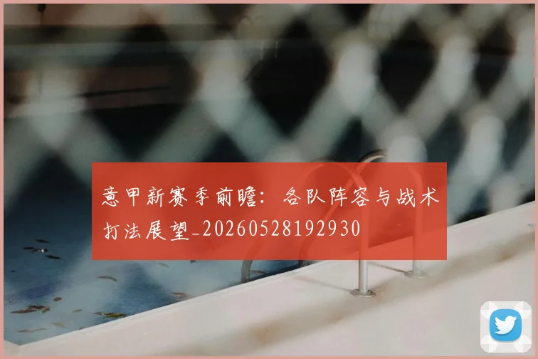 意甲新赛季前瞻：各队阵容与战术打法展望_20260528192930