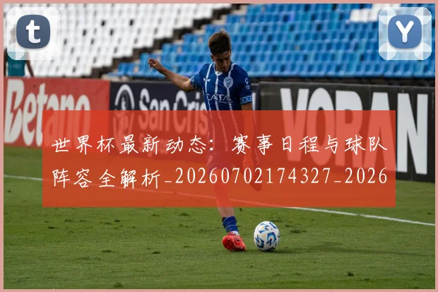 世界杯最新动态：赛事日程与球队阵容全解析_20260702174327_20260715191534