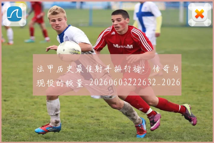 法甲历史最佳射手排行榜：传奇与现役的较量_20260603222632_20260707153308