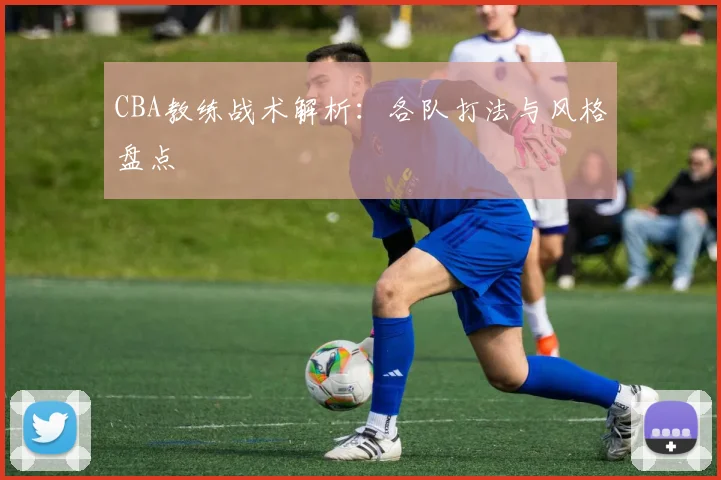 CBA教练战术解析：各队打法与风格盘点