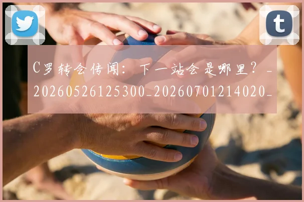 C罗转会传闻:下一站会是哪里?_20260526125300_20260701214020_20260713214900