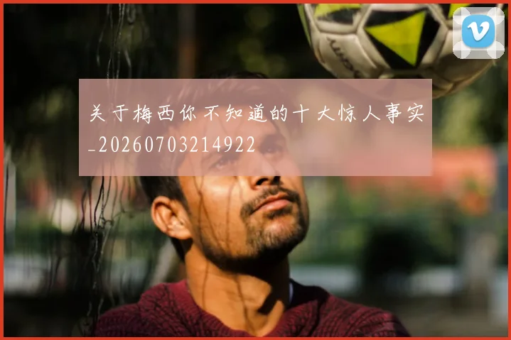关于梅西你不知道的十大惊人事实_20260703214922