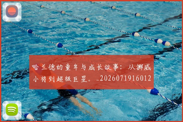 哈兰德的童年与成长故事:从挪威小将到超级巨星。_20260719160129