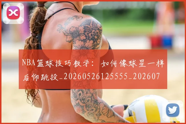 NBA篮球技巧教学：如何像球星一样后仰跳投_20260526125555_20260702195356