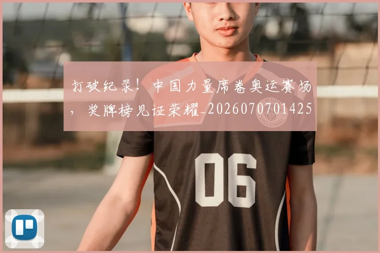 打破纪录！中国力量席卷奥运赛场，奖牌榜见证荣耀_20260707014252_20260723182236