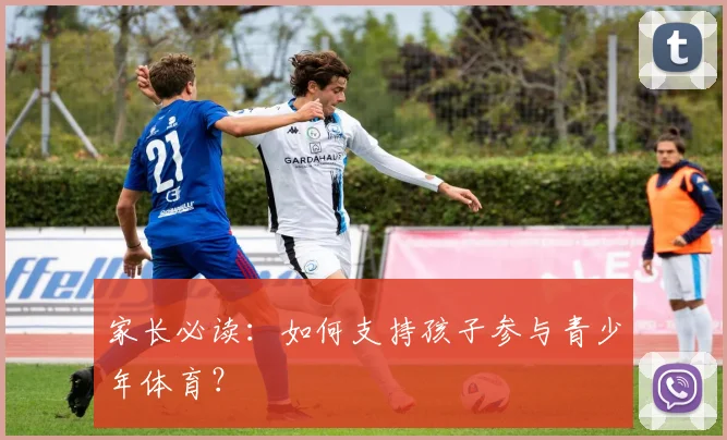 家长必读：如何支持孩子参与青少年体育？