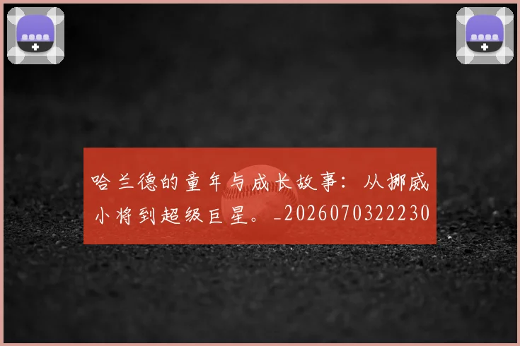 哈兰德的童年与成长故事:从挪威小将到超级巨星。_20260703222306_20260719160131