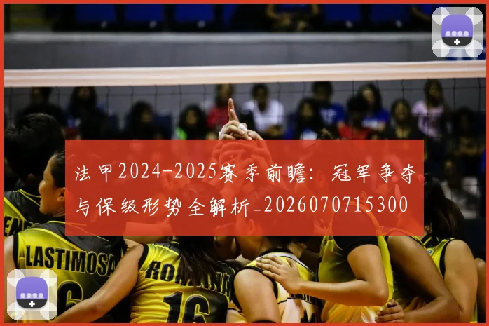 法甲2024-2025赛季前瞻：冠军争夺与保级形势全解析_20260707153001_20260801171147