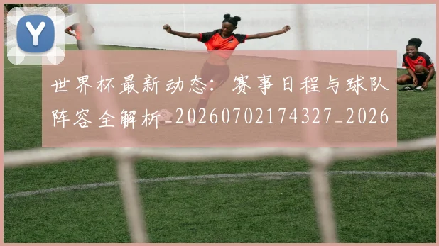 世界杯最新动态：赛事日程与球队阵容全解析_20260702174327_20260715191534