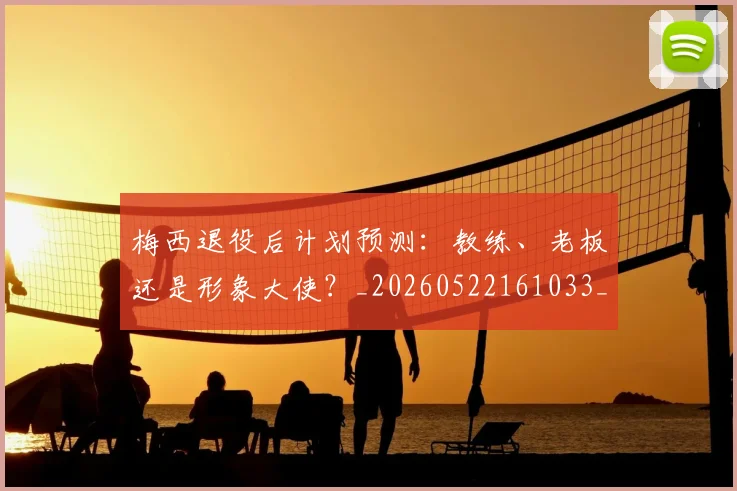 梅西退役后计划预测：教练、老板还是形象大使？_20260522161033_20260731182808