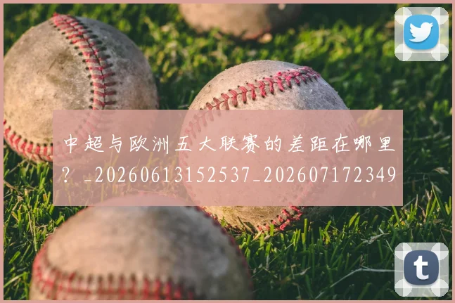 中超与欧洲五大联赛的差距在哪里？_20260613152537_20260717234954