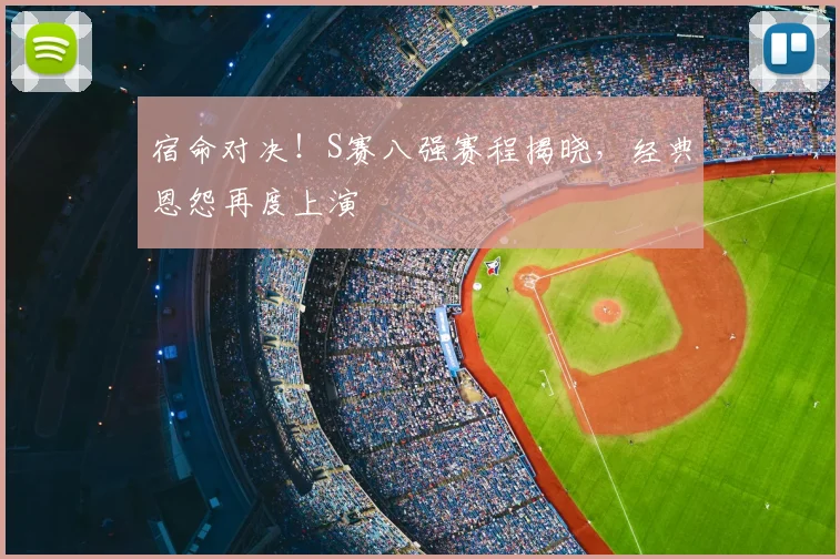 宿命对决！S赛八强赛程揭晓，经典恩怨再度上演