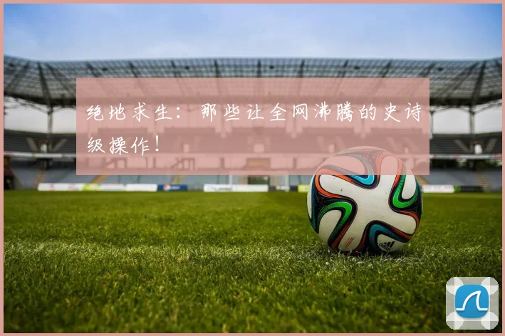 绝地求生：那些让全网沸腾的史诗级操作！