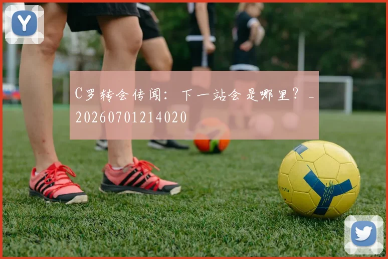 C罗转会传闻：下一站会是哪里？_20260701214020