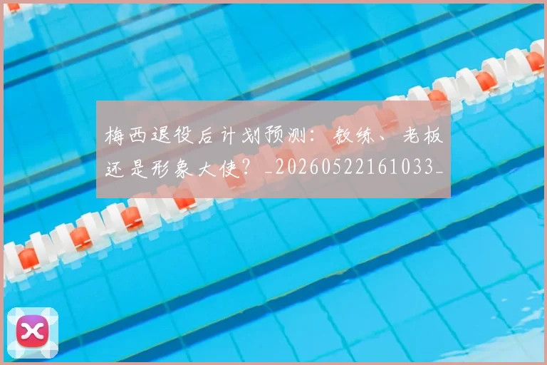 梅西退役后计划预测:教练、老板还是形象大使?_20260522161033_20260731182808