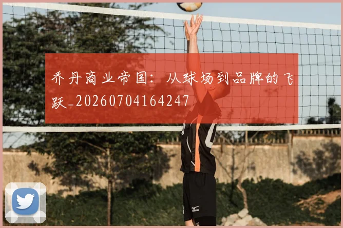 乔丹商业帝国：从球场到品牌的飞跃_20260704164247