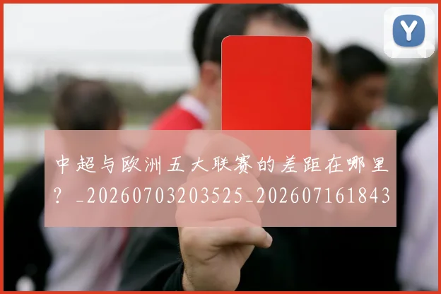 中超与欧洲五大联赛的差距在哪里？_20260703203525_20260716184355