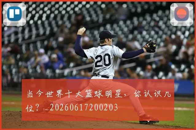 当今世界十大篮球明星,你认识几位?_20260617200203