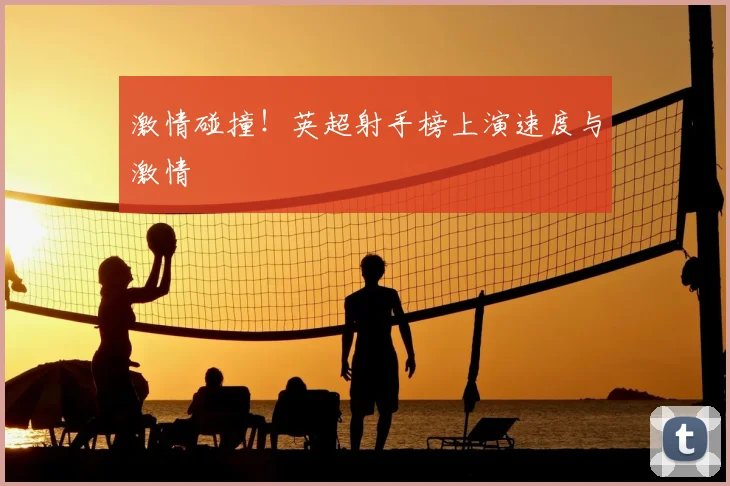 激情碰撞！英超射手榜上演速度与激情