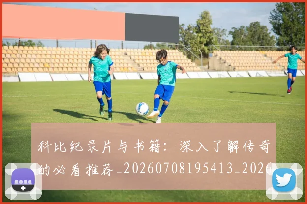 科比纪录片与书籍：深入了解传奇的必看推荐_20260708195413_20260802165633
