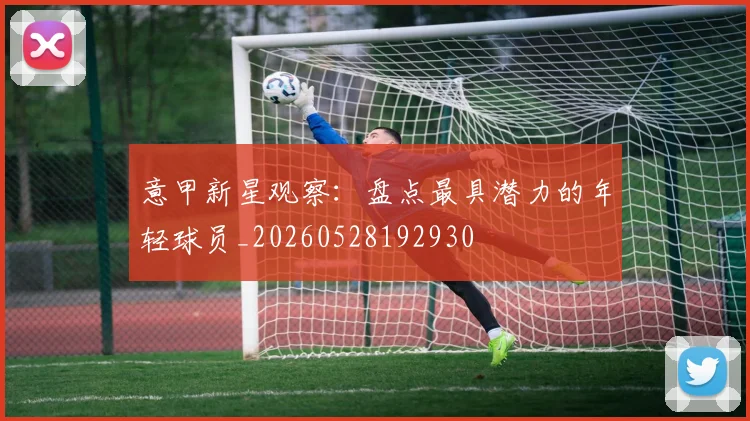 意甲新星观察:盘点最具潜力的年轻球员_20260528192930