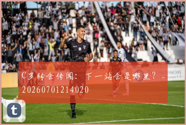 C罗转会传闻:下一站会是哪里?_20260701214020