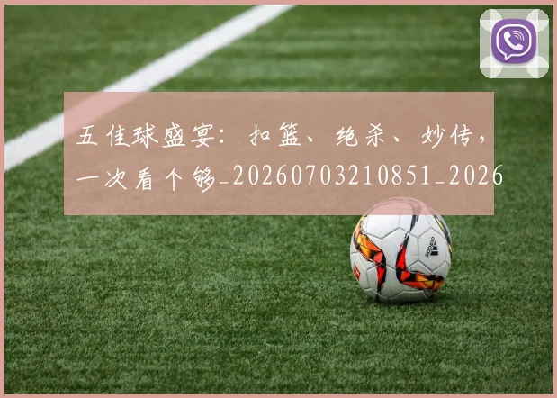 五佳球盛宴：扣篮、绝杀、妙传，一次看个够_20260703210851_20260716192955