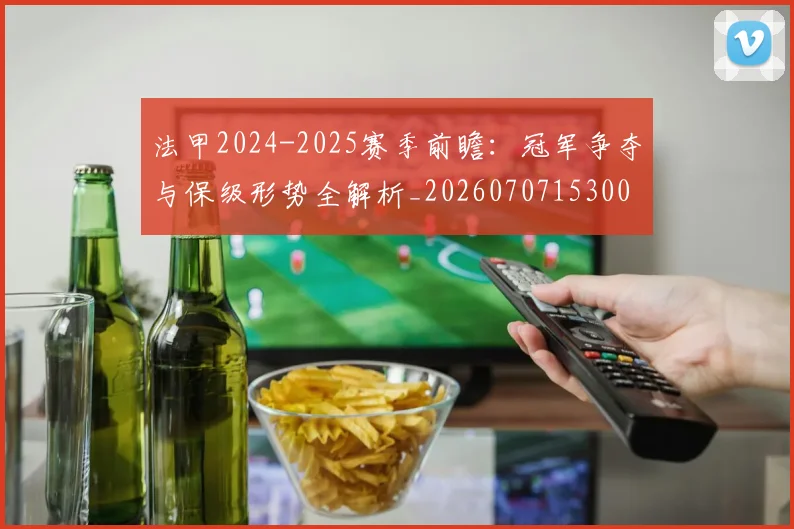 法甲2024-2025赛季前瞻：冠军争夺与保级形势全解析_20260707153001_20260801171147