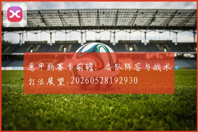 意甲新赛季前瞻：各队阵容与战术打法展望_20260528192930