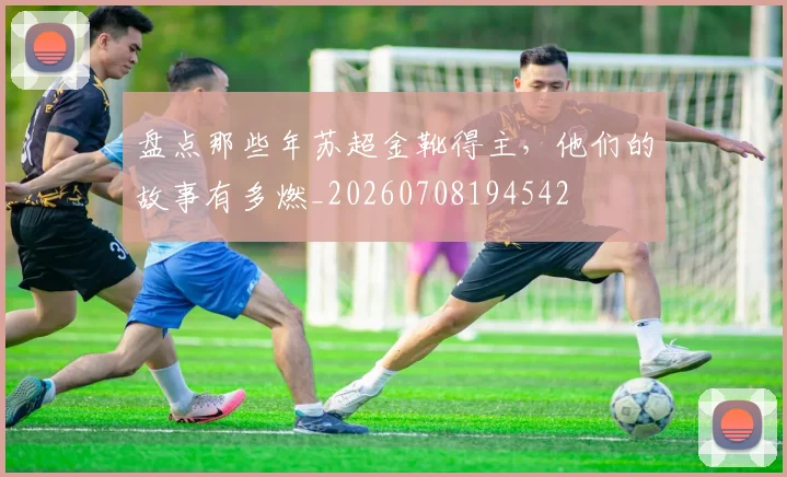 盘点那些年苏超金靴得主，他们的故事有多燃_20260708194542