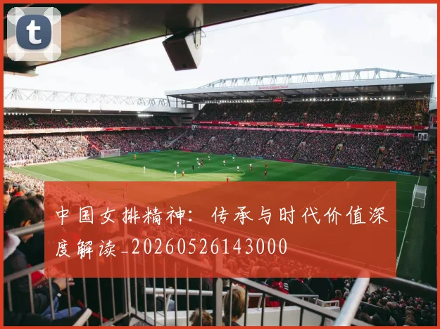 中国女排精神：传承与时代价值深度解读_20260526143000