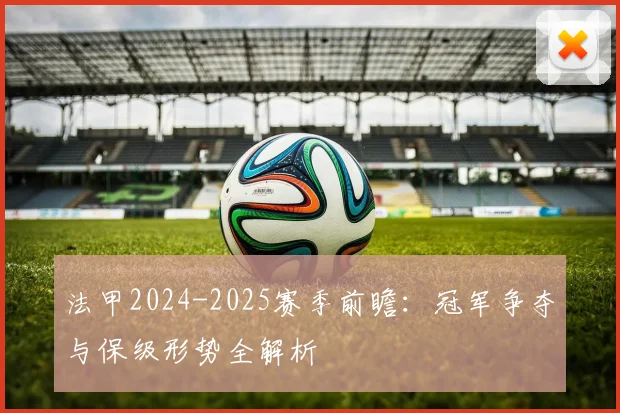 法甲2024-2025赛季前瞻:冠军争夺与保级形势全解析