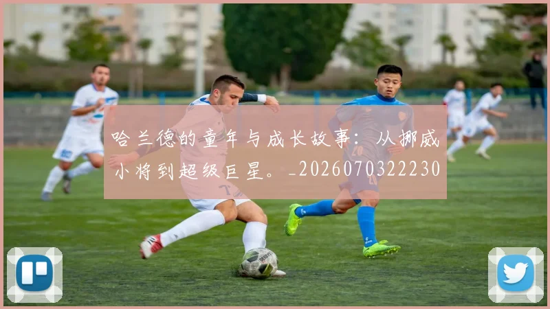 哈兰德的童年与成长故事：从挪威小将到超级巨星。_20260703222306_20260719160131