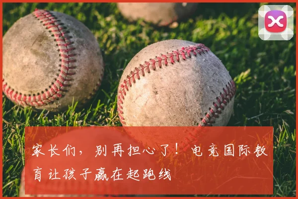 家长们，别再担心了！电竞国际教育让孩子赢在起跑线