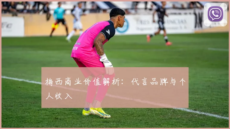 梅西商业价值解析：代言品牌与个人收入