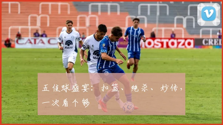五佳球盛宴：扣篮、绝杀、妙传，一次看个够