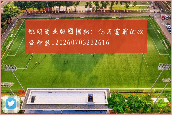 姚明商业版图揭秘：亿万富翁的投资智慧_20260703232616