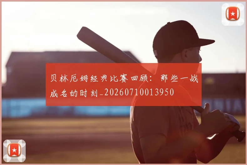 贝林厄姆经典比赛回顾：那些一战成名的时刻_20260710013950