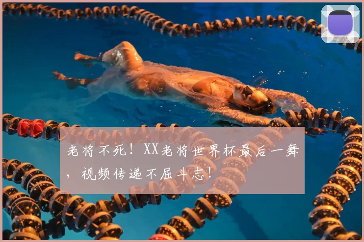老将不死！XX老将世界杯最后一舞，视频传递不屈斗志！