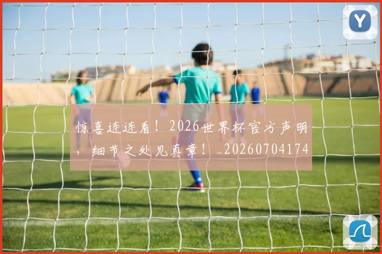 惊喜连连看!2026世界杯官方声明,细节之处见真章!_20260704174254
