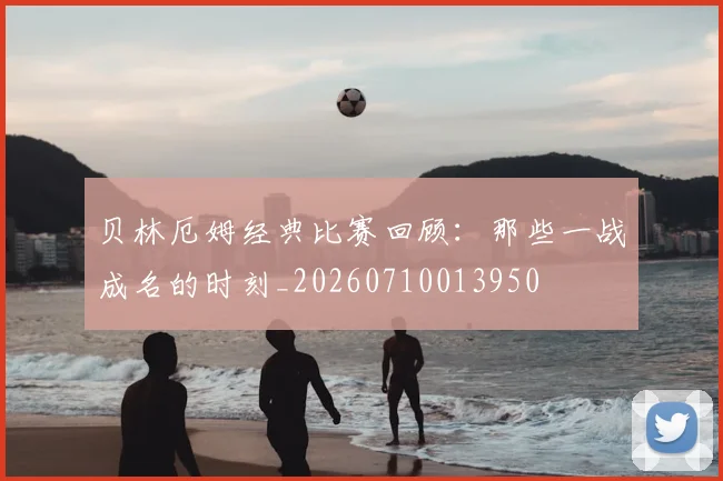 贝林厄姆经典比赛回顾：那些一战成名的时刻_20260710013950